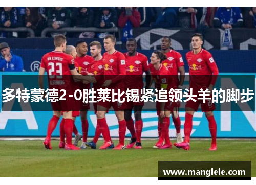 多特蒙德2-0胜莱比锡紧追领头羊的脚步