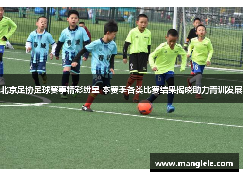 北京足协足球赛事精彩纷呈 本赛季各类比赛结果揭晓助力青训发展