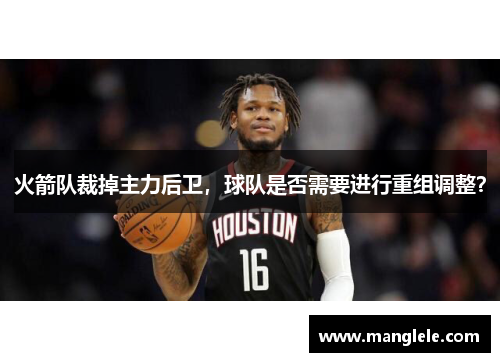 火箭队裁掉主力后卫，球队是否需要进行重组调整？