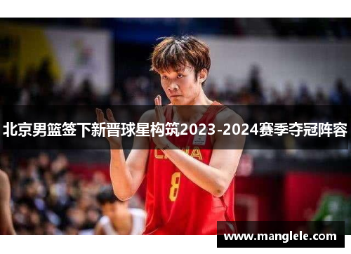 北京男篮签下新晋球星构筑2023-2024赛季夺冠阵容