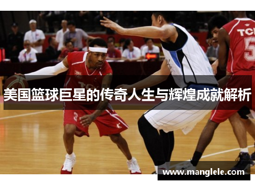 美国篮球巨星的传奇人生与辉煌成就解析