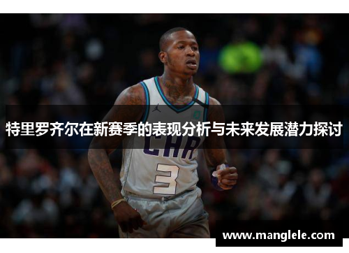 特里罗齐尔在新赛季的表现分析与未来发展潜力探讨