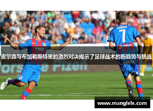 皮尔森与布加勒斯特星的激烈对决揭示了足球战术的新趋势与挑战