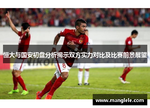 恒大与国安初盘分析揭示双方实力对比及比赛前景展望