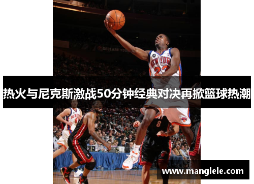 热火与尼克斯激战50分钟经典对决再掀篮球热潮