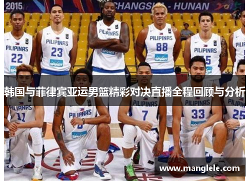 韩国与菲律宾亚运男篮精彩对决直播全程回顾与分析