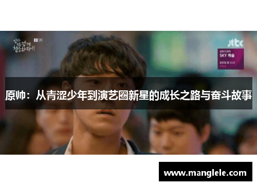 原帅：从青涩少年到演艺圈新星的成长之路与奋斗故事